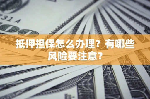 济南抵押担保怎么办理？有哪些风险要注意？