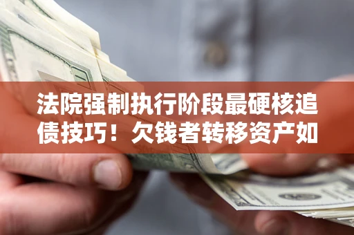 济南法院强制执行阶段最硬核追债技巧！欠钱者转移资产如何破解？