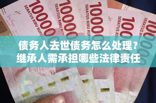 济南债务人去世债务怎么处理？继承人需承担哪些法律责任？