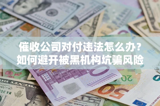 济南催收公司对付违法怎么办？如何避开被黑机构坑骗风险