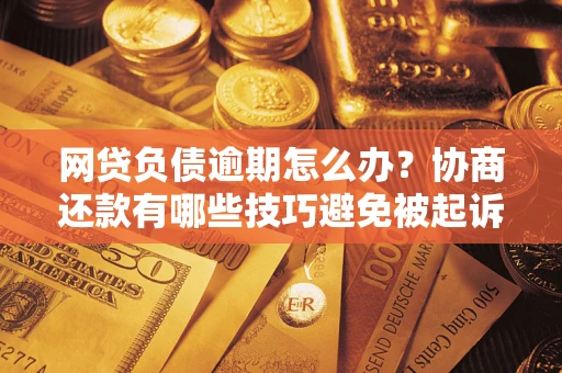 济南网贷负债逾期怎么办？协商还款有哪些技巧避免被起诉？