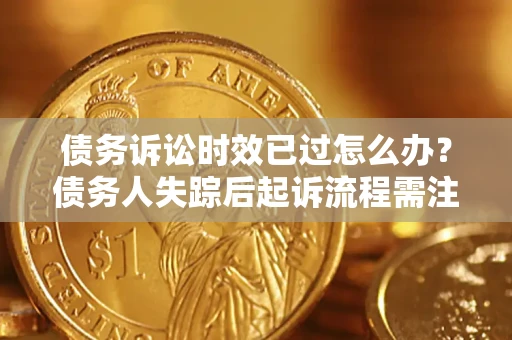 济南债务诉讼时效已过怎么办？债务人失踪后起诉流程需注意什么？