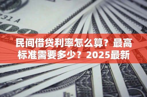 济南民间借贷利率怎么算？最高标准需要多少？2025最新避坑指南