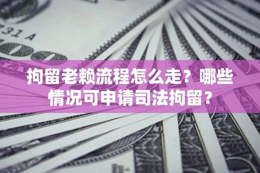济南拘留老赖流程怎么走?哪些情况可申请司法拘留? 济南拘留老赖流程怎么走?哪些情况可申请司法拘留?