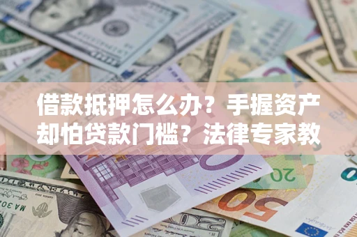 济南借款抵押怎么办？手握资产却怕贷款门槛？法律专家教你办抵押不踩坑