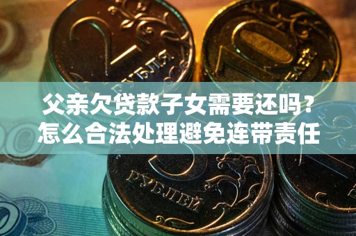 济南父亲欠贷款子女需要还吗？怎么合法处理避免连带责任？