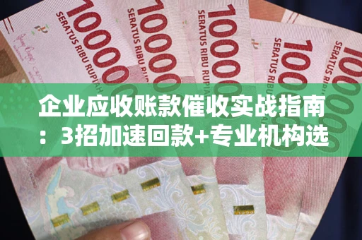 济南企业应收账款催收实战指南：3招加速回款+专业机构选择避坑