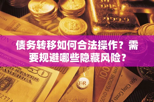 济南债务转移如何合法操作？需要规避哪些隐藏风险？