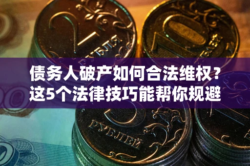 济南债务人破产如何合法维权？这5个法律技巧能帮你规避风险