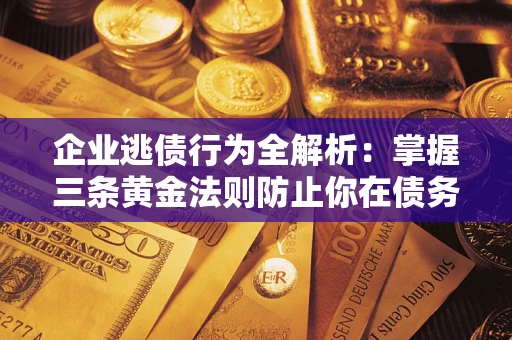 济南企业逃债行为全解析：掌握三条黄金法则防止你在债务乱局中“踩雷”
