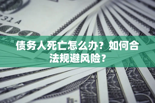 济南债务人死亡怎么办？如何合法规避风险？