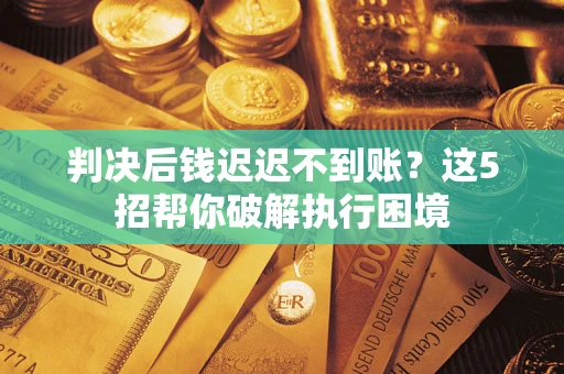 济南判决后钱迟迟不到账？这5招帮你破解执行困境