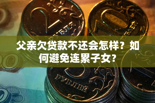 济南父亲欠贷款不还会怎样？如何避免连累子女？