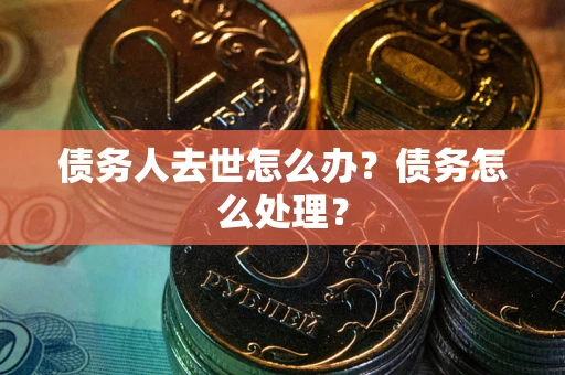济南债务人去世怎么办？债务怎么处理？