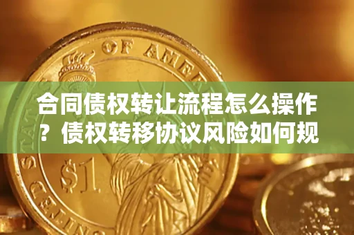 济南合同债权转让流程怎么操作？债权转移协议风险如何规避？
