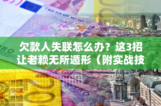 济南欠款人失联怎么办？这3招让老赖无所遁形（附实战技巧）