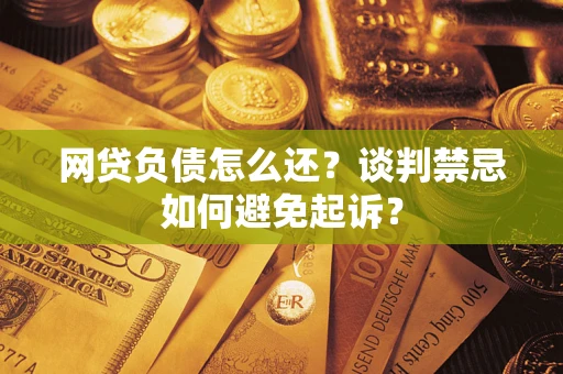 济南网贷负债怎么还？谈判禁忌如何避免起诉？