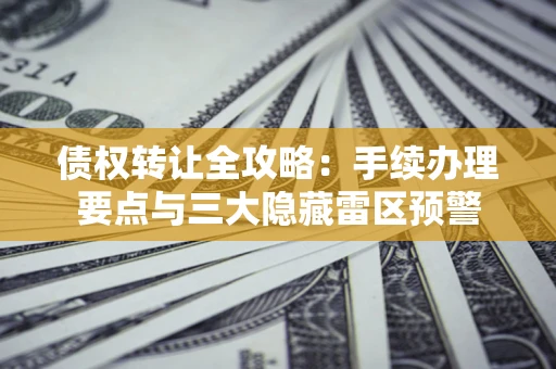 济南债权转让全攻略：手续办理要点与三大隐藏雷区预警
