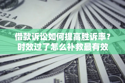 济南借款诉讼如何提高胜诉率？时效过了怎么补救最有效