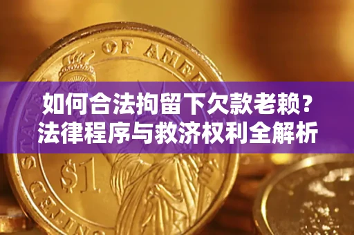 济南如何合法拘留下欠款老赖？法律程序与救济权利全解析