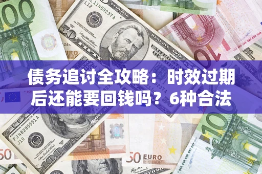 济南债务追讨全攻略：时效过期后还能要回钱吗？6种合法手段助你维权