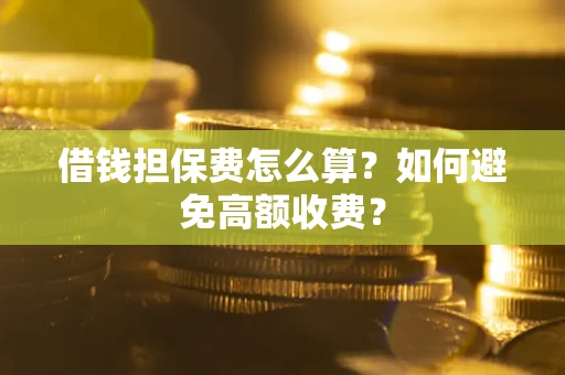 济南借钱担保费怎么算？如何避免高额收费？