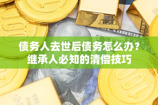 济南债务人去世后债务怎么办？继承人必知的清偿技巧