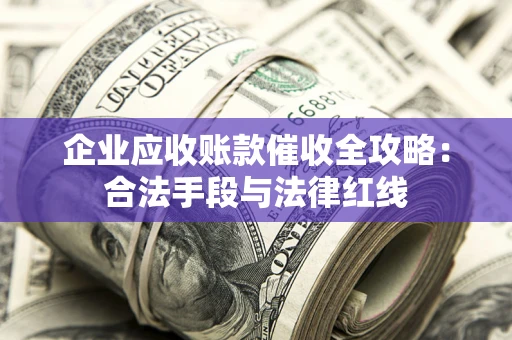 济南企业应收账款催收全攻略：合法手段与法律红线