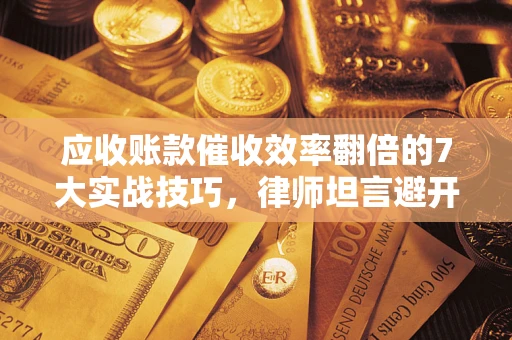 济南应收账款催收效率翻倍的7大实战技巧，律师坦言避开这些法律雷区最关键