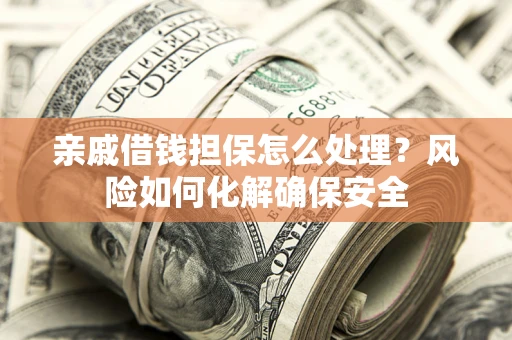 济南亲戚借钱担保怎么处理？风险如何化解确保安全