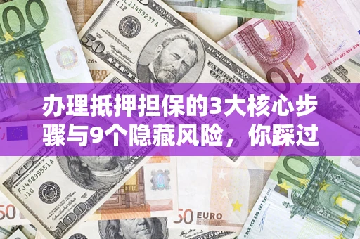 济南办理抵押担保的3大核心步骤与9个隐藏风险，你踩过哪个坑？