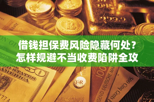 济南借钱担保费风险隐藏何处？怎样规避不当收费陷阱全攻略！