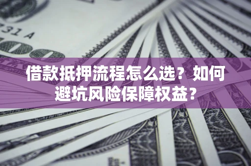 济南借款抵押流程怎么选？如何避坑风险保障权益？