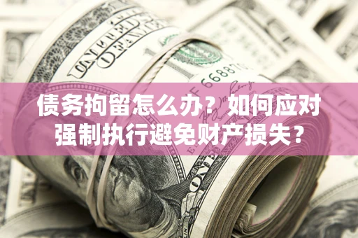 济南债务拘留怎么办？如何应对强制执行避免财产损失？