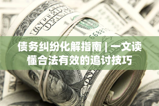 济南债务纠纷化解指南 | 一文读懂合法有效的追讨技巧