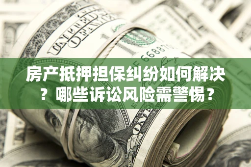 济南房产抵押担保纠纷如何解决？哪些诉讼风险需警惕？