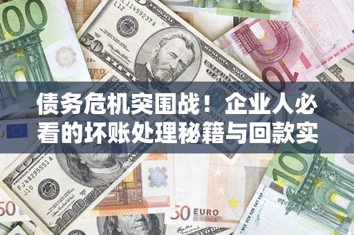 济南债务危机突围战！企业人必看的坏账处理秘籍与回款实战指南