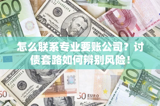 济南怎么联系专业要账公司？讨债套路如何辨别风险！