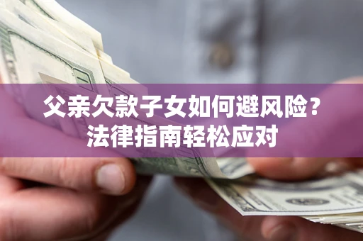 济南父亲欠款子女如何避风险？法律指南轻松应对
