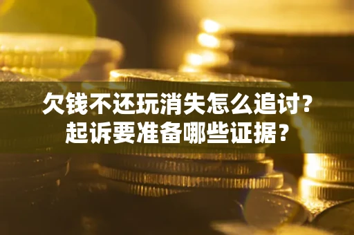 济南欠钱不还玩消失怎么追讨？起诉要准备哪些证据？