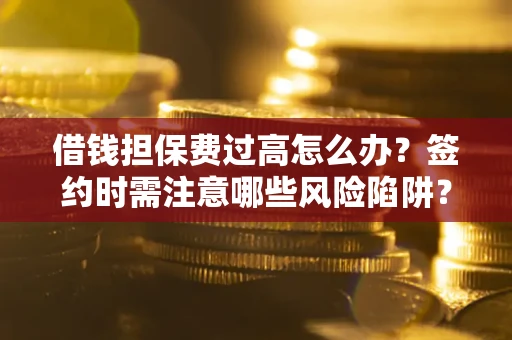 济南借钱担保费过高怎么办？签约时需注意哪些风险陷阱？