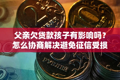 济南父亲欠贷款孩子有影响吗？怎么协商解决避免征信受损？