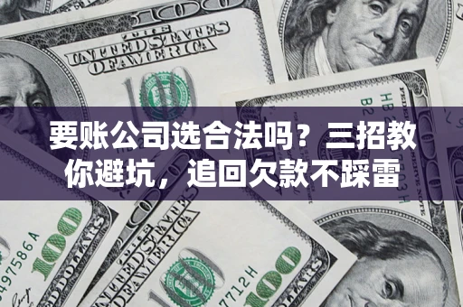 济南要账公司选合法吗？三招教你避坑，追回欠款不踩雷