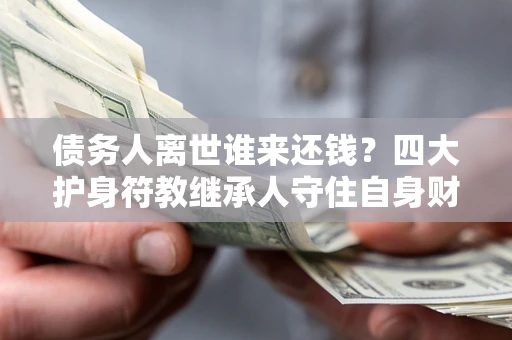 济南债务人离世谁来还钱？四大护身符教继承人守住自身财产