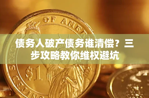 济南债务人破产债务谁清偿?三步攻略教你维权避坑 济南债务人破产债务谁清偿?三步攻略教你维权避坑