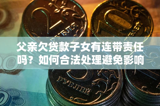 济南父亲欠贷款子女有连带责任吗？如何合法处理避免影响？