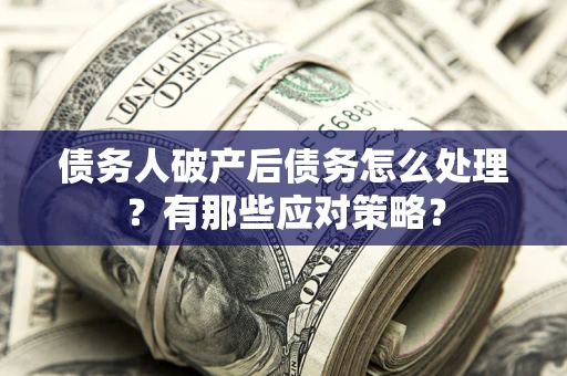 济南债务人破产后债务怎么处理？有那些应对策略？