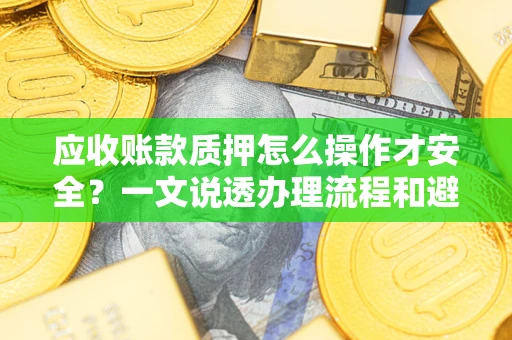 济南应收账款质押怎么操作才安全？一文说透办理流程和避险绝招